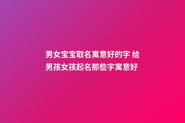 男女宝宝取名寓意好的字 给男孩女孩起名那些字寓意好